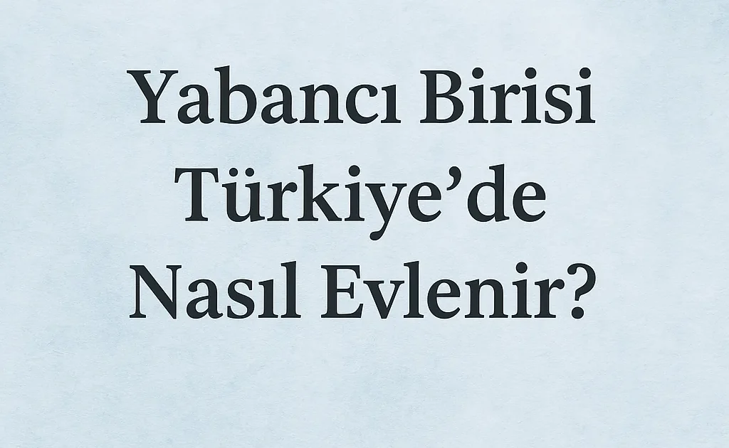 Yabancı Birinin Türkiye'de Evlenmesi: Detaylı Rehber